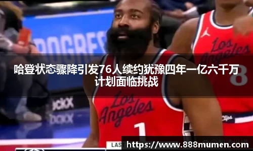 哈登状态骤降引发76人续约犹豫四年一亿六千万计划面临挑战