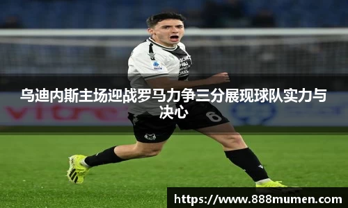乌迪内斯主场迎战罗马力争三分展现球队实力与决心